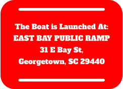 The Boat is Launched At: EAST BAY PUBLIC RAMP 31 E Bay St,  Georgetown, SC 29440