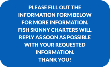Please fill out the Information form below for more information.  Fish Skinny Charters will reply as soon as possible with your requested information.  Thank you!