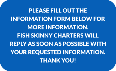 Please fill out the Information form to the left for more information. Fish Skinny Charters will reply as soon as possible with your requested information.  Thank you! Please fill out the Information form below for more information.  Fish Skinny Charters will reply as soon as possible with your requested information.  Thank you!